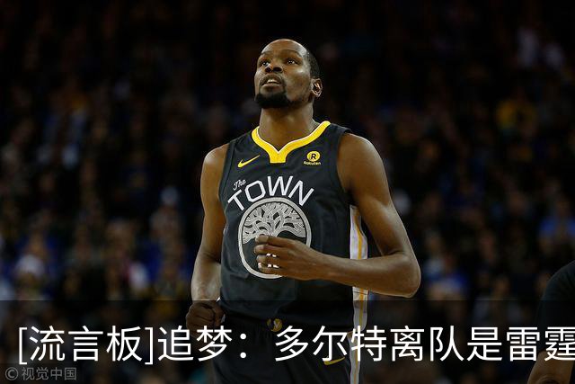 [流言板]追梦：多尔特离队是雷霆的重大损失，华莱士难以完全替代